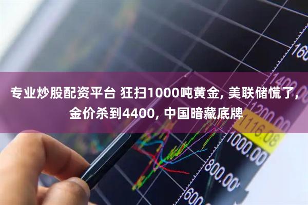 专业炒股配资平台 狂扫1000吨黄金, 美联储慌了, 金价杀到4400, 中国暗藏底牌