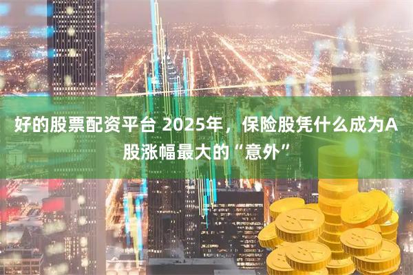 好的股票配资平台 2025年，保险股凭什么成为A股涨幅最大的“意外”