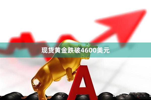 现货黄金跌破4600美元