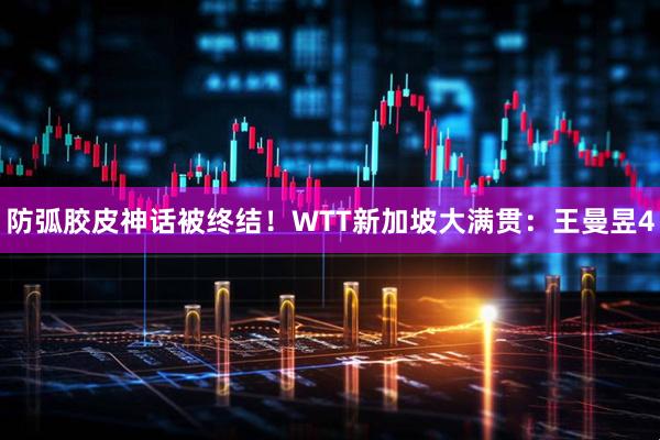 防弧胶皮神话被终结！WTT新加坡大满贯：王曼昱4