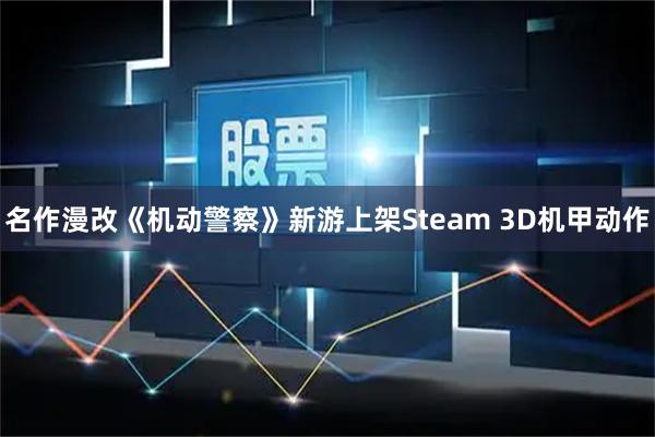 名作漫改《机动警察》新游上架Steam 3D机甲动作