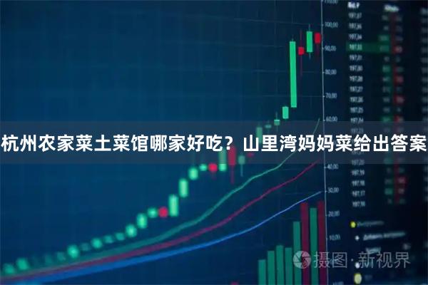 杭州农家菜土菜馆哪家好吃？山里湾妈妈菜给出答案