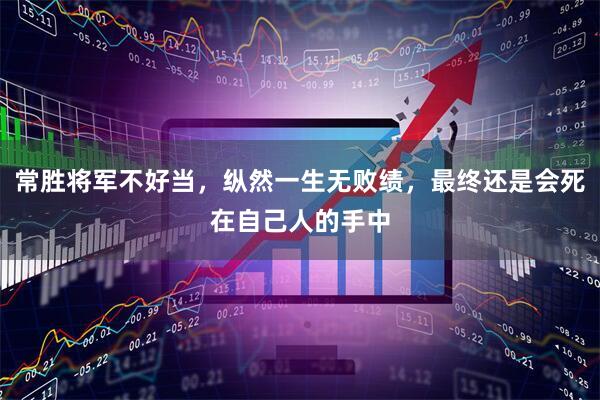 常胜将军不好当,纵然一生无败绩,最终还是会死在自己人的手中