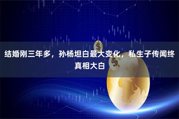 结婚刚三年多,孙杨坦白最大变化,私生子传闻终真相大白