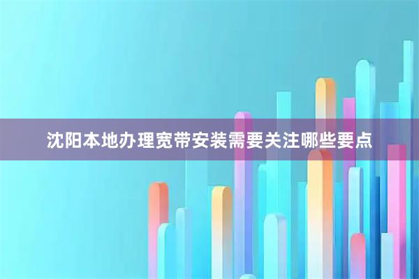 沈阳本地办理宽带安装需要关注哪些要点