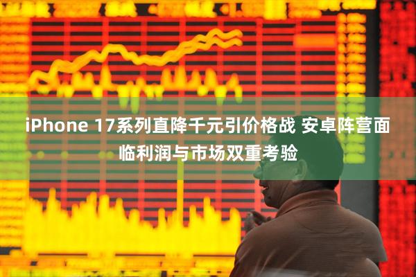 iPhone 17系列直降千元引价格战 安卓阵营面临利润与市场双重考验