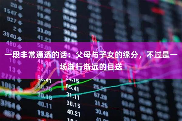 一段非常通透的话：父母与子女的缘分，不过是一场渐行渐远的目送