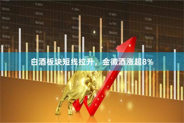 白酒板块短线拉升，金徽酒涨超8%