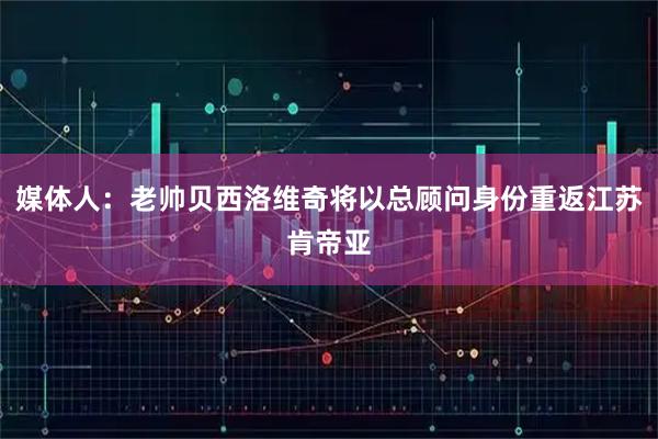 媒体人：老帅贝西洛维奇将以总顾问身份重返江苏肯帝亚