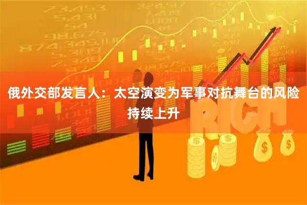 俄外交部发言人:太空演变为军事对抗舞台的风险持续上升