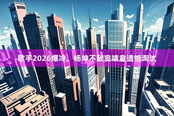 歌手2026爆冷,杨坤不敌窦靖童遗憾淘汰