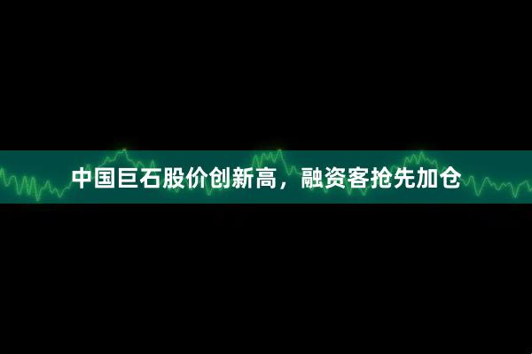 中国巨石股价创新高,融资客抢先加仓