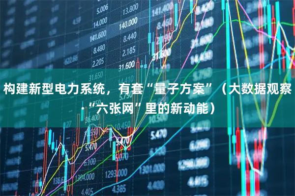 构建新型电力系统，有套“量子方案”（大数据观察·“六张网”里的新动能）