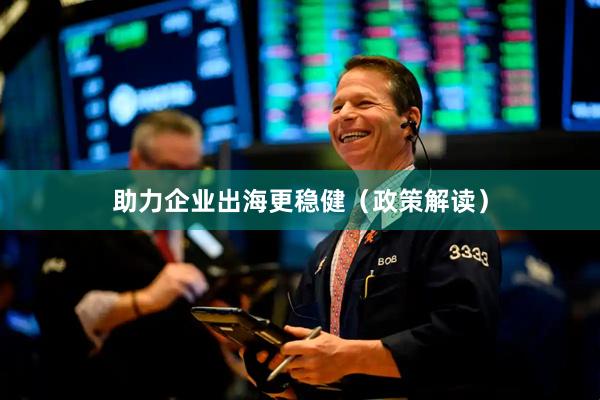 助力企业出海更稳健（政策解读）