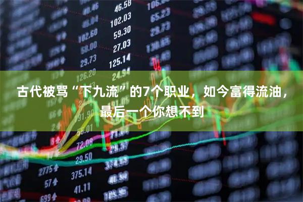 古代被骂“下九流”的7个职业，如今富得流油，最后一个你想不到