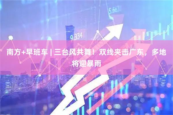 南方+早班车 | 三台风共舞!双线夹击广东,多地将迎暴雨