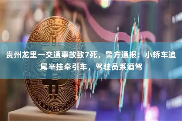 贵州龙里一交通事故致7死，警方通报：小轿车追尾半挂牵引车，驾驶员系酒驾