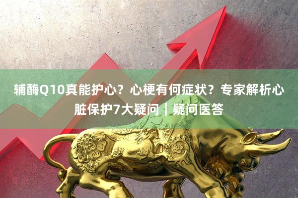 辅酶Q10真能护心？心梗有何症状？专家解析心脏保护7大疑问｜疑问医答