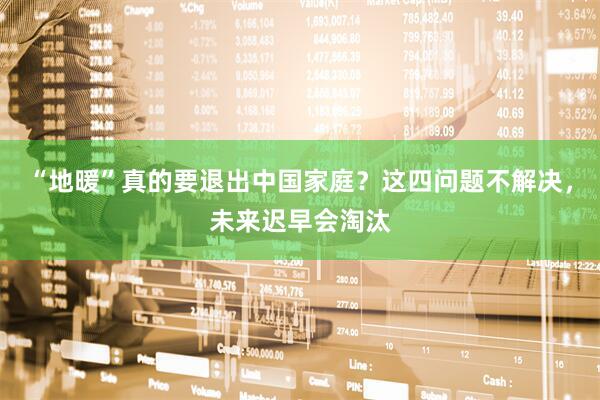 “地暖”真的要退出中国家庭？这四问题不解决，未来迟早会淘汰